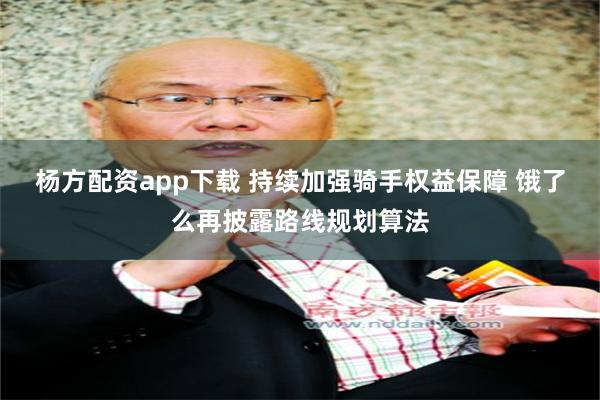 杨方配资app下载 持续加强骑手权益保障 饿了么再披露路线规划算法