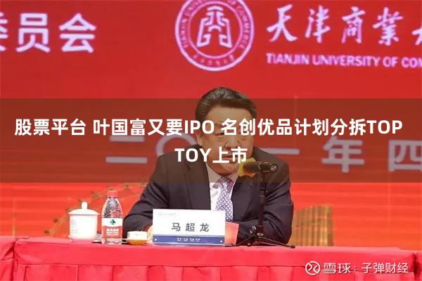 股票平台 叶国富又要IPO 名创优品计划分拆TOP TOY上市