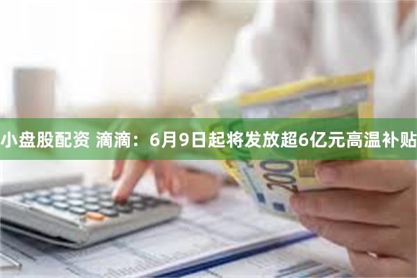 小盘股配资 滴滴：6月9日起将发放超6亿元高温补贴