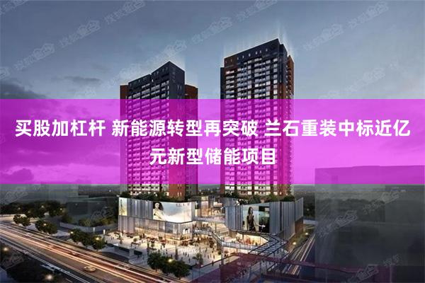 买股加杠杆 新能源转型再突破 兰石重装中标近亿元新型储能项目