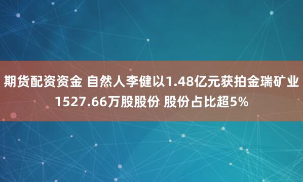 期货配资资金 自然人李健以1.48亿元获拍金瑞矿业1527.66万股股份 股份占比超5%