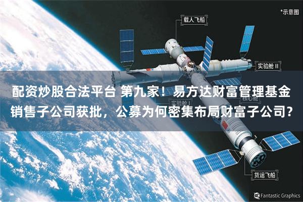 配资炒股合法平台 第九家！易方达财富管理基金销售子公司获批，公募为何密集布局财富子公司？