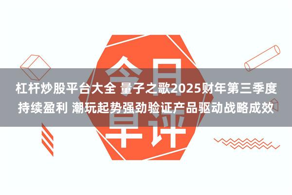 杠杆炒股平台大全 量子之歌2025财年第三季度持续盈利 潮玩起势强劲验证产品驱动战略成效