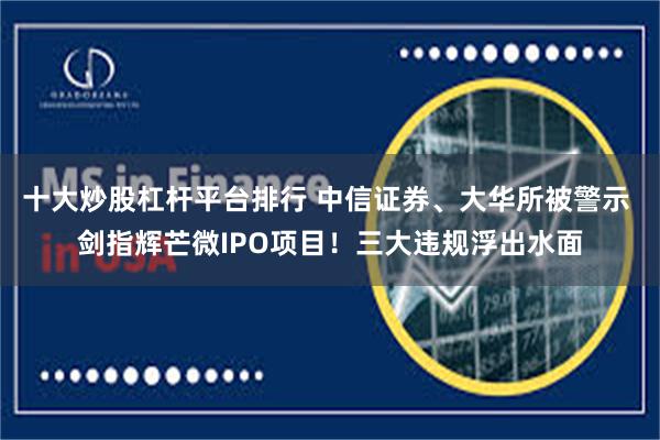 十大炒股杠杆平台排行 中信证券、大华所被警示 剑指辉芒微IPO项目！三大违规浮出水面