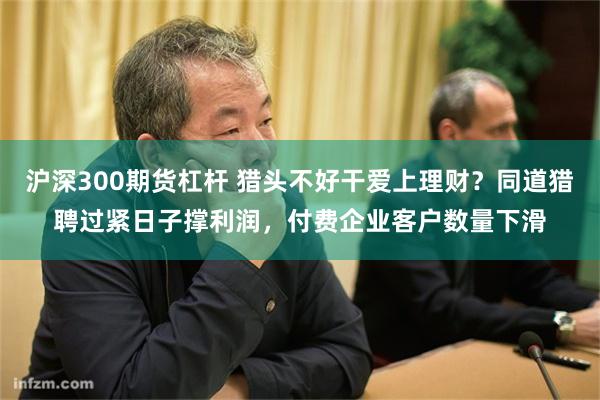 沪深300期货杠杆 猎头不好干爱上理财？同道猎聘过紧日子撑利润，付费企业客户数量下滑
