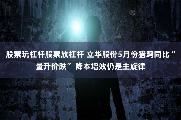 股票玩杠杆股票放杠杆 立华股份5月份猪鸡同比“量升价跌” 降本增效仍是主旋律