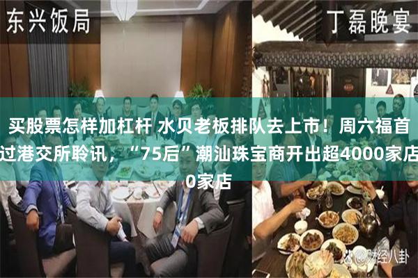 买股票怎样加杠杆 水贝老板排队去上市！周六福首过港交所聆讯，“75后”潮汕珠宝商开出超4000家店