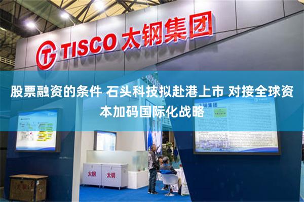 股票融资的条件 石头科技拟赴港上市 对接全球资本加码国际化战略