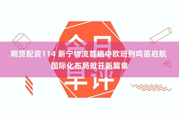 期货配资114 新宁物流首趟中欧班列鸣笛启航 国际化布局掀开新篇章