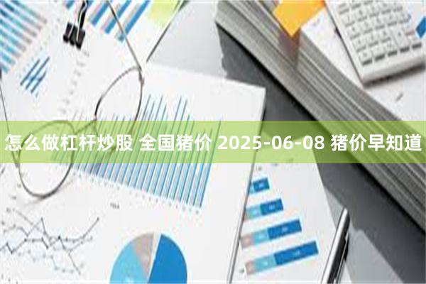 怎么做杠杆炒股 全国猪价 2025-06-08 猪价早知道