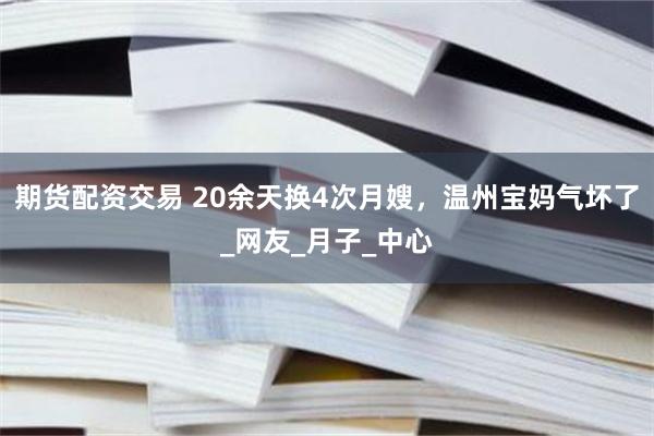 期货配资交易 20余天换4次月嫂，温州宝妈气坏了_网友_月子_中心