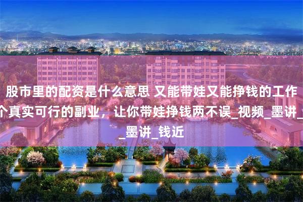 股市里的配资是什么意思 又能带娃又能挣钱的工作，5个真实可行的副业，让你带娃挣钱两不误_视频_墨讲_钱近