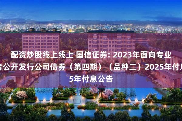 配资炒股线上线上 国信证券: 2023年面向专业投资者公开发行公司债券(第四期)(品种二)2025年付息公告