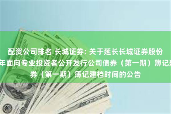 配资公司排名 长城证券: 关于延长长城证券股份有限公司2025年面向专业投资者公开发行公司债券(第一期)簿记建档时间的公告