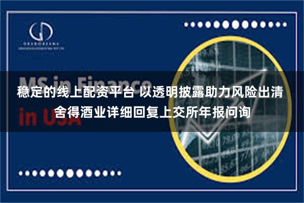 稳定的线上配资平台 以透明披露助力风险出清 舍得酒业详细回复上交所年报问询