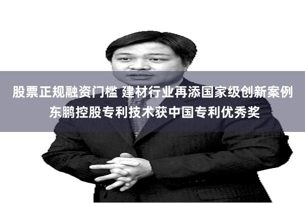 股票正规融资门槛 建材行业再添国家级创新案例 东鹏控股专利技术获中国专利优秀奖