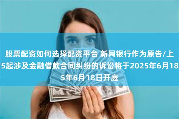 股票配资如何选择配资平台 新网银行作为原告/上诉人的5起涉及金融借款合同纠纷的诉讼将于2025年6月18日开庭