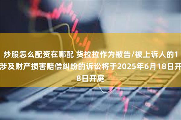 炒股怎么配资在哪配 货拉拉作为被告/被上诉人的1起涉及财产损害赔偿纠纷的诉讼将于2025年6月18日开庭