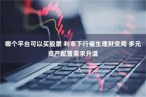 哪个平台可以买股票 利率下行催生理财变局 多元资产配置需求升温