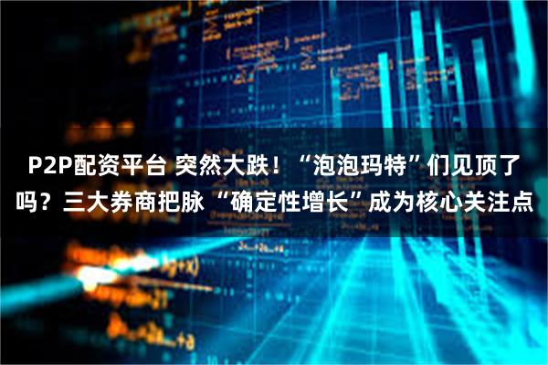 P2P配资平台 突然大跌！“泡泡玛特”们见顶了吗？三大券商把脉 “确定性增长”成为核心关注点