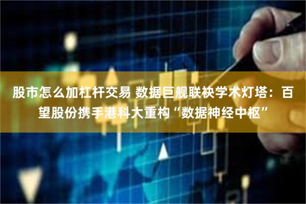 股市怎么加杠杆交易 数据巨舰联袂学术灯塔：百望股份携手港科大重构“数据神经中枢”