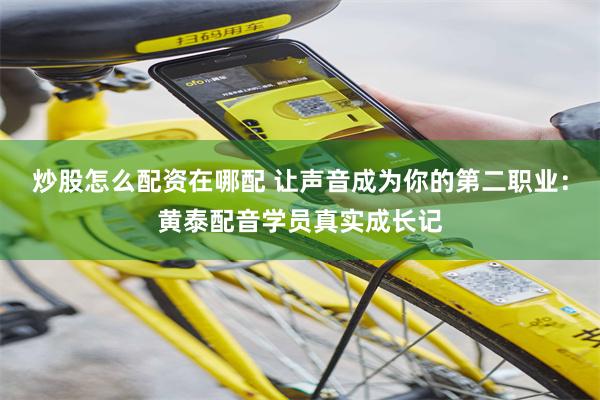 炒股怎么配资在哪配 让声音成为你的第二职业：黄泰配音学员真实成长记