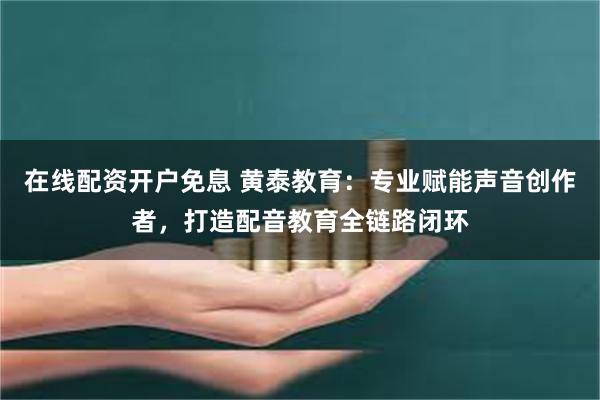 在线配资开户免息 黄泰教育：专业赋能声音创作者，打造配音教育全链路闭环
