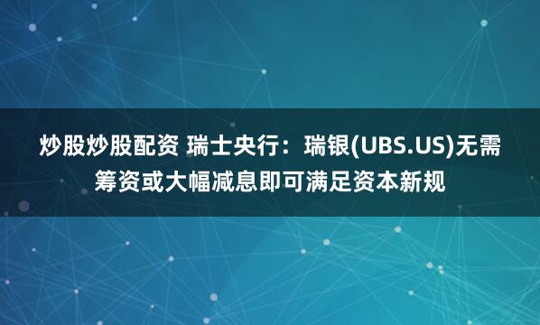 炒股炒股配资 瑞士央行：瑞银(UBS.US)无需筹资或大幅减息即可满足资本新规