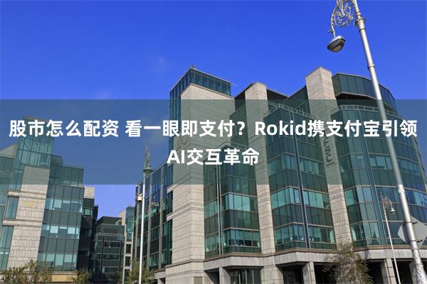 股市怎么配资 看一眼即支付？Rokid携支付宝引领AI交互革命