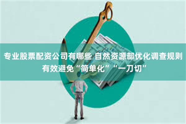专业股票配资公司有哪些 自然资源部优化调查规则 有效避免“简单化”“一刀切”