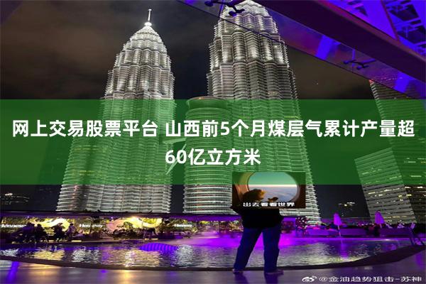 网上交易股票平台 山西前5个月煤层气累计产量超60亿立方米
