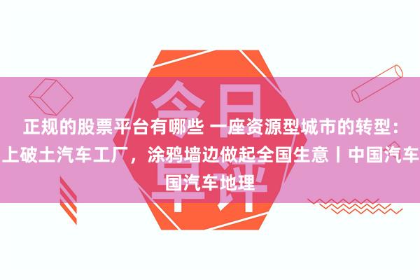 正规的股票平台有哪些 一座资源型城市的转型：油田上破土汽车工厂，涂鸦墙边做起全国生意丨中国汽车地理