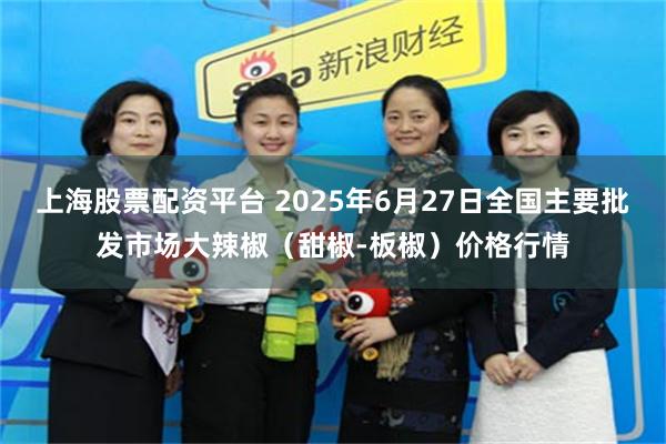 上海股票配资平台 2025年6月27日全国主要批发市场大辣椒（甜椒-板椒）价格行情