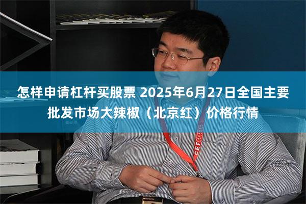 怎样申请杠杆买股票 2025年6月27日全国主要批发市场大辣椒（北京红）价格行情