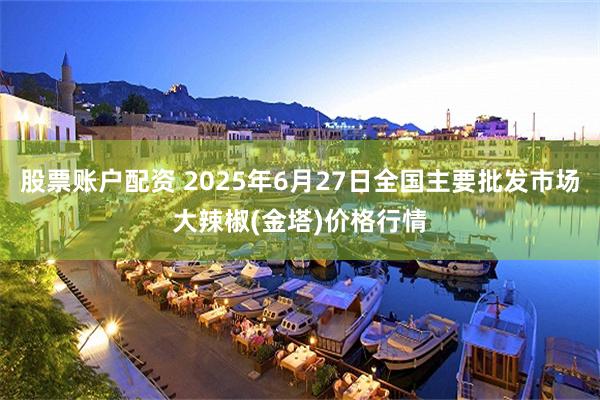 股票账户配资 2025年6月27日全国主要批发市场大辣椒(金塔)价格行情