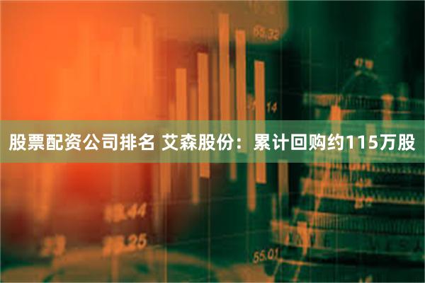 股票配资公司排名 艾森股份：累计回购约115万股
