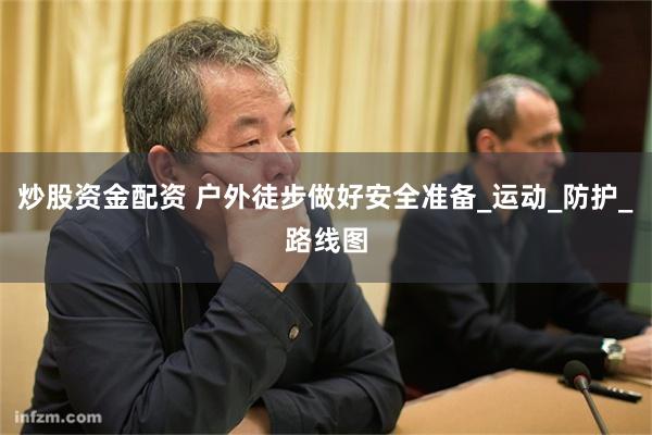 炒股资金配资 户外徒步做好安全准备_运动_防护_路线图