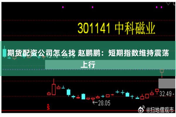 期货配资公司怎么找 赵鹏鹏：短期指数维持震荡上行