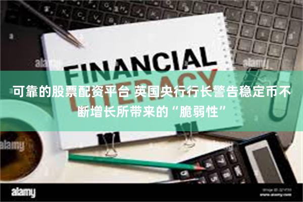 可靠的股票配资平台 英国央行行长警告稳定币不断增长所带来的“脆弱性”