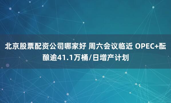 北京股票配资公司哪家好 周六会议临近 OPEC+酝酿逾41.1万桶/日增产计划