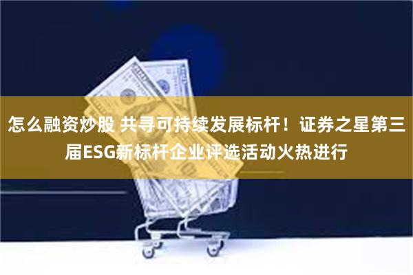 怎么融资炒股 共寻可持续发展标杆！证券之星第三届ESG新标杆企业评选活动火热进行