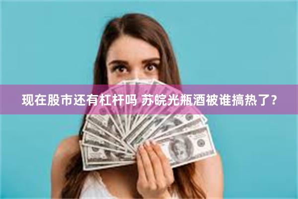 现在股市还有杠杆吗 苏皖光瓶酒被谁搞热了？