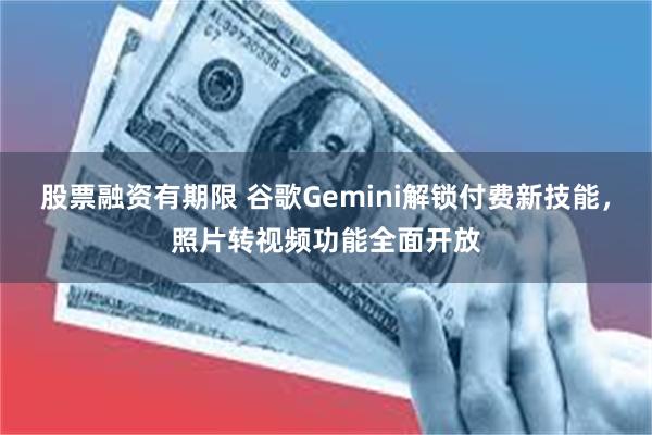 股票融资有期限 谷歌Gemini解锁付费新技能，照片转视频功能全面开放