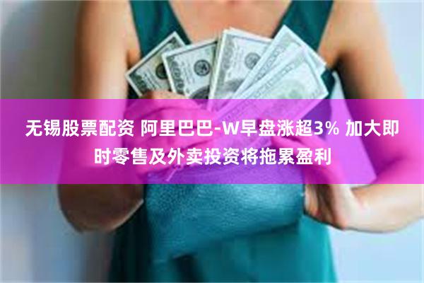 无锡股票配资 阿里巴巴-W早盘涨超3% 加大即时零售及外卖投资将拖累盈利