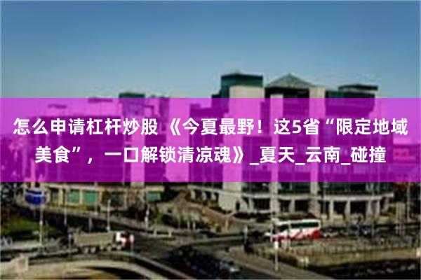 怎么申请杠杆炒股 《今夏最野！这5省“限定地域美食”，一口解锁清凉魂》_夏天_云南_碰撞