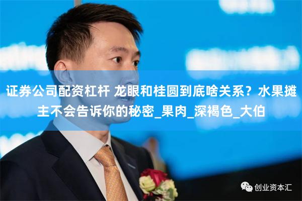 证券公司配资杠杆 龙眼和桂圆到底啥关系？水果摊主不会告诉你的秘密_果肉_深褐色_大伯
