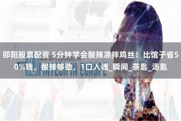 邵阳股票配资 5分钟学会酸辣凉拌鸡丝！比馆子省50%钱，酸辣够劲，1口入魂_瞬间_茶匙_汤匙
