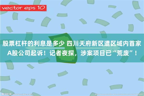股票杠杆的利息是多少 四川天府新区遭区域内首家A股公司起诉！记者夜探，涉案项目已“荒废”！