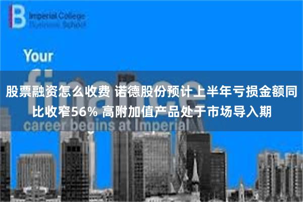 股票融资怎么收费 诺德股份预计上半年亏损金额同比收窄56% 高附加值产品处于市场导入期