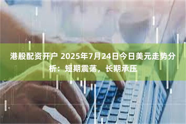港股配资开户 2025年7月24日今日美元走势分析：短期震荡，长期承压
